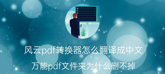 风云pdf转换器怎么翻译成中文 万能pdf文件夹为什么删不掉？